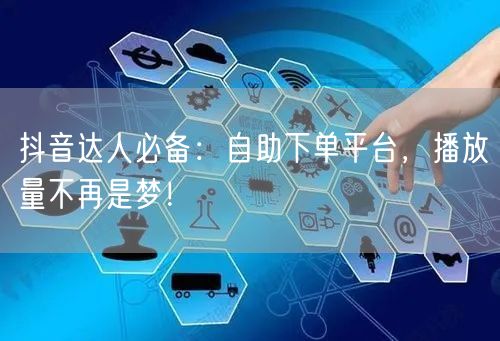 抖音达人必备：自助下单平台，播放量不再是梦！