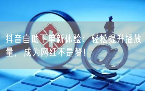 抖音自助下单：便捷增流，轻松提升播放量成网红！