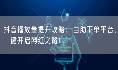抖音播放量提升攻略：自助下单平台，一键开启网红之路！