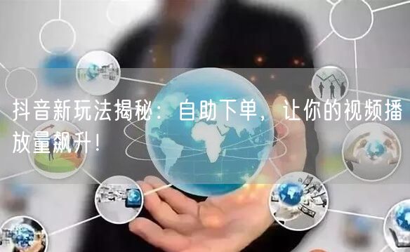 抖音新玩法：自助下单，快速提升视频播放量！