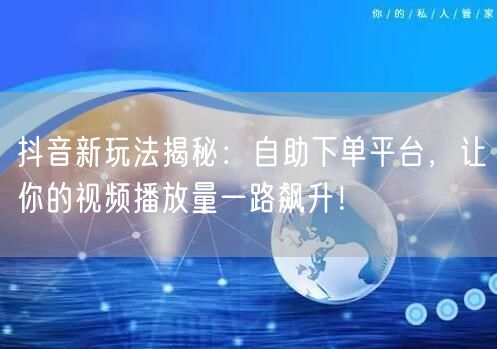 抖音新玩法：自助下单平台助你快速涨粉提播放量
