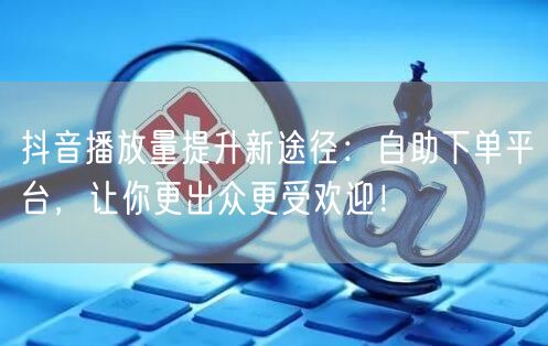 抖音运营新招：自助下单平台，快速提升播放量！