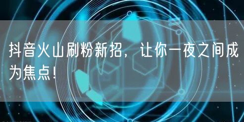抖音火山刷粉秘籍：快速涨粉，轻松成焦点！