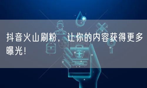 抖音火山刷粉技巧，快速提升内容曝光与粉丝增长