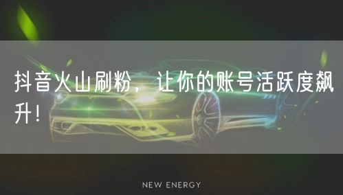抖音火山刷粉，让你的账号活跃度飙升！