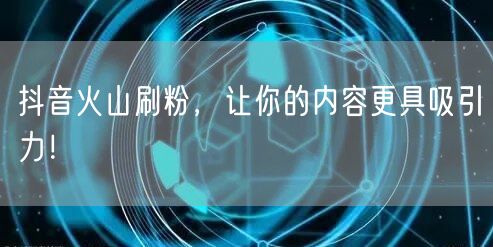 抖音火山刷粉，让你的内容更具吸引力！