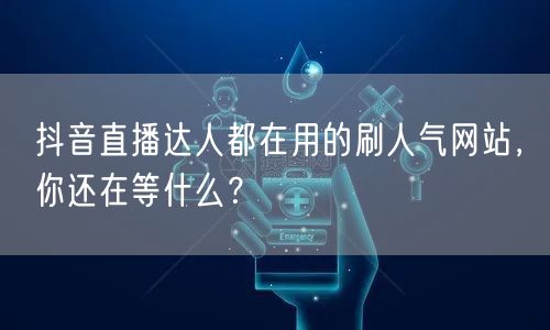 直播达人秘籍：抖音刷人气网站，助你人气飙升！