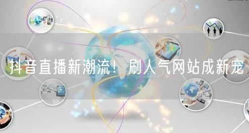 抖音直播新潮流：刷人气网站助力直播增长