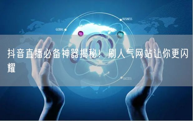 抖音直播技巧大公开！刷人气网站助你人气飙升