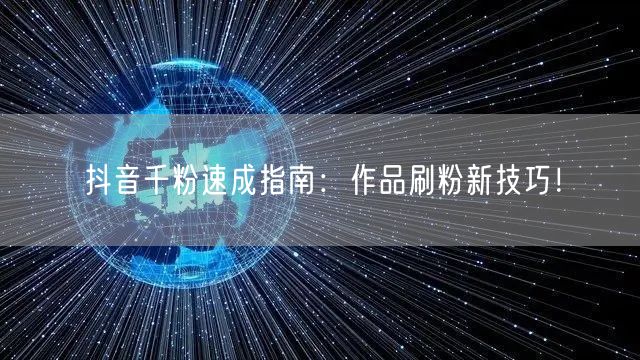 抖音千粉速成指南：作品刷粉新技巧！
