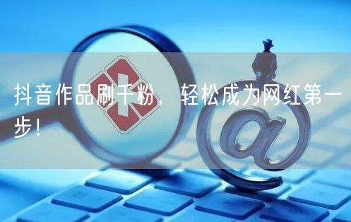 抖音刷千粉秘籍：快速涨粉，开启网红运营之路！