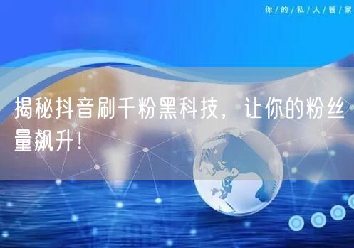 抖音刷千粉黑科技揭秘？安全涨粉技巧助粉丝量飙升！