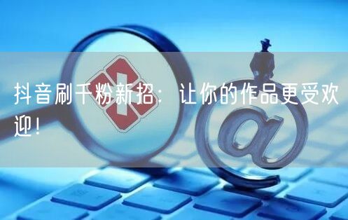 抖音刷千粉新招：让你的作品更受欢迎！