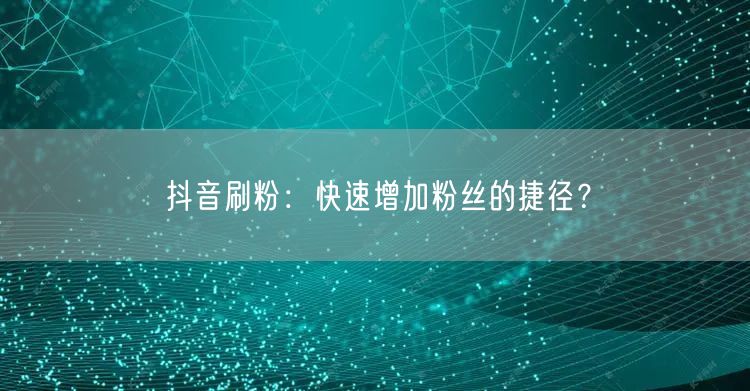 抖音刷粉增粉快？揭秘背后风险与平台规则