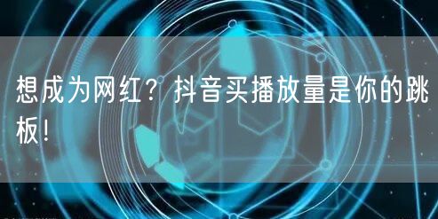 想快速涨粉成网红？抖音买播放量是关键跳板！