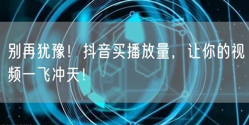 别再犹豫！抖音买播放量，让你的视频一飞冲天！