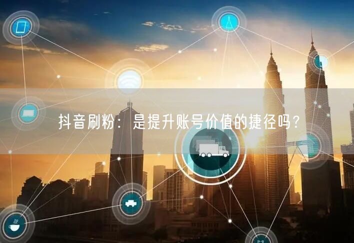 抖音刷粉：是提升账号价值的捷径吗？