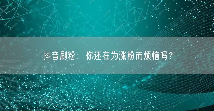 抖音刷粉：你还在为涨粉而烦恼吗？