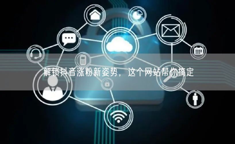 解锁抖音涨粉新姿势，这个网站帮你搞定