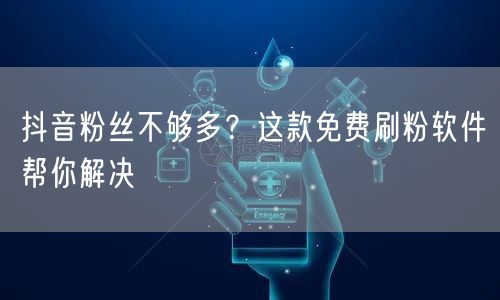抖音粉丝不够多？这款免费刷粉软件帮你解决