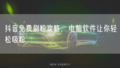 抖音免费涨粉全攻略：电脑软件助力高效吸粉
