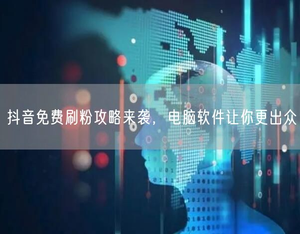 抖音免费刷粉攻略：电脑软件助力，快速涨粉技巧