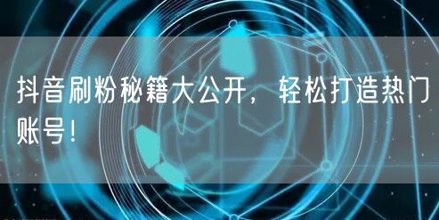 抖音刷粉秘籍大公开，轻松打造热门账号！