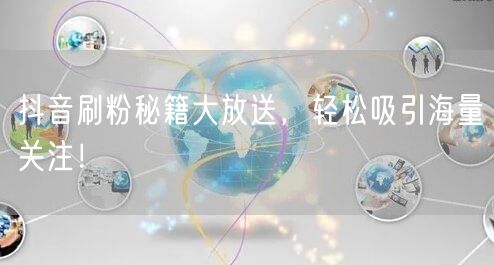 抖音刷粉秘籍大放送，轻松吸引海量关注！