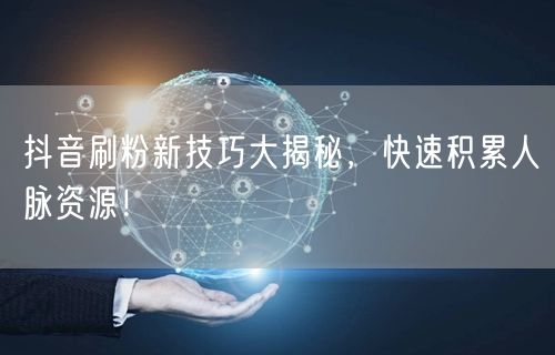 抖音刷粉新技巧大揭秘，快速积累人脉资源！