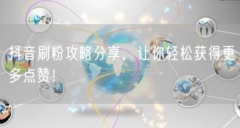 抖音刷粉攻略分享，让你轻松获得更多点赞！