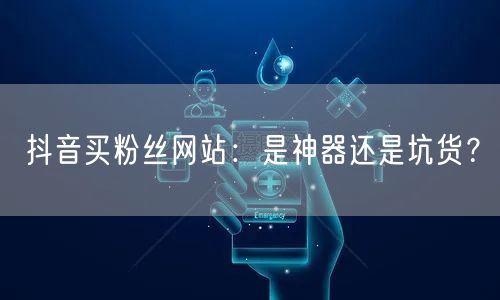 抖音买粉丝网站：是神器还是坑货？