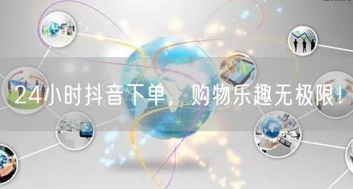 24小时抖音下单，畅享全天候购物乐趣！