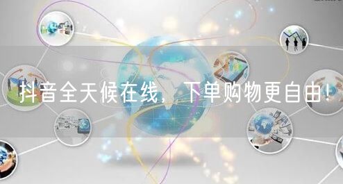 抖音全天候在线，畅享自由购物新体验！