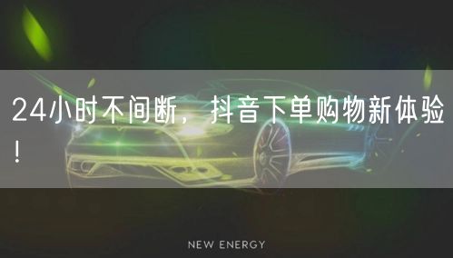 24小时不间断，抖音下单购物新体验！