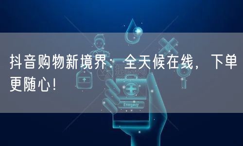 抖音购物：全天候在线，下单随心享电商新体验
