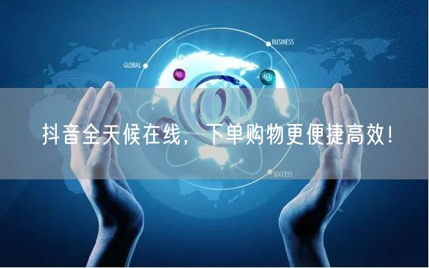抖音全天候在线，下单购物更便捷高效！