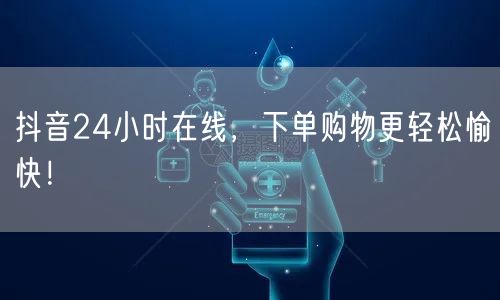 抖音24小时在线，畅享轻松下单与愉快购物体验！