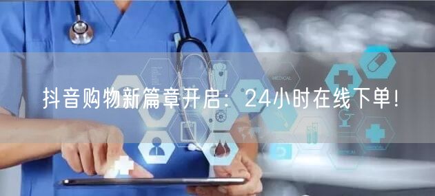 抖音购物引领电商新趋势：24小时在线下单超便捷