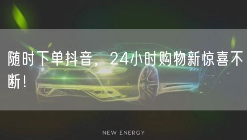随时下单抖音，畅享24小时便捷购物新惊喜！