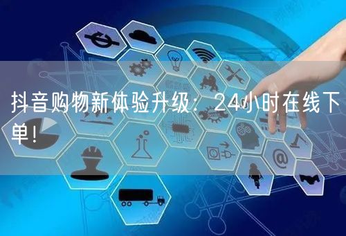 抖音购物新体验升级，24小时在线下单引领电商新趋势