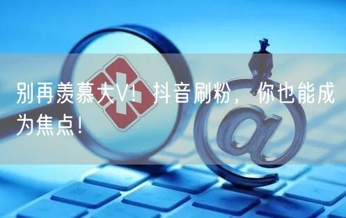 抖音刷粉秘籍：掌握技巧，快速成为粉丝焦点！