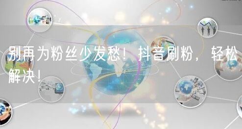 抖音刷粉秘籍：快速粉丝增长，提升账号曝光流量