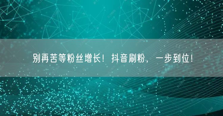 抖音刷粉秘籍大公开，快速涨粉提升账号！