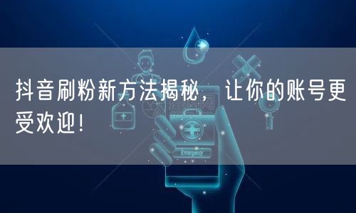 抖音刷粉新方法揭秘，让你的账号更受欢迎！