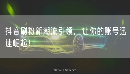 抖音刷粉新潮流引领，让你的账号迅速崛起！