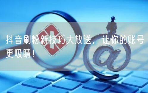 抖音刷粉新技巧大放送，让你的账号更吸睛！