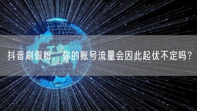 抖音刷假粉：账号流量起伏？真实粉丝与平台规则揭秘