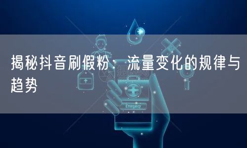 抖音刷假粉全解析：流量规律、算法打击与运营风险