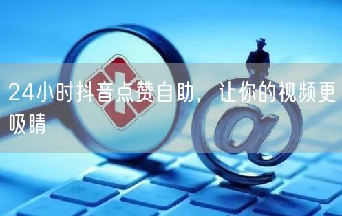 24小时抖音点赞自助攻略，助你视频轻松吸睛