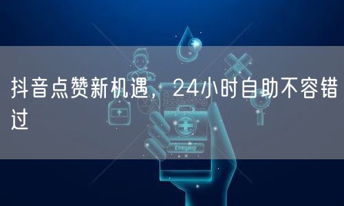 抖音点赞新机遇：24小时自助促短视频流量增长